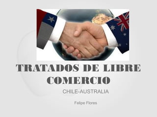 TRATADOS DE LIBRE
COMERCIO
CHILE-AUSTRALIA
Felipe Flores
 