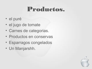 Productos.
• el puré
• el jugo de tomate
• Carnes de categorias.
• Productos en conservas
• Esparragos congelados
• Un Manjarshh.
 