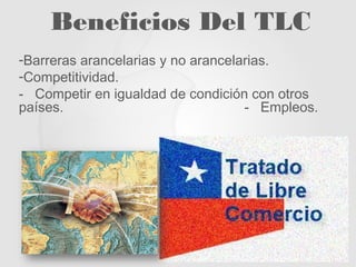 Beneficios Del TLC
-Barreras arancelarias y no arancelarias.
-Competitividad.
- Competir en igualdad de condición con otros
países. - Empleos.
 