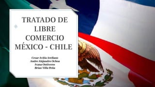 TRATADO DE
LIBRE
COMERCIO
MÉXICO - CHILE
CesarAvitiaArellano
AndreAlejandro Ochoa
Ivana Ontiveros
Brian Villa Peña
 