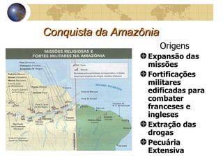 Conquista da Amazônia Origens Expansão das missões Fortificações militares edificadas para combater franceses e ingleses Extração das drogas  Pecuária Extensiva 