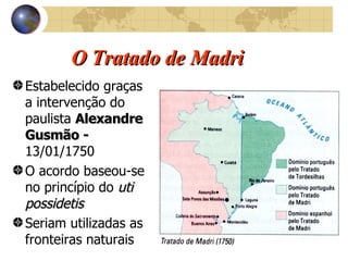 O Tratado de Madri Estabelecido graças a intervenção do paulista  Alexandre Gusmão -  13/01/1750 O acordo baseou-se no princípio do  uti possidetis Seriam utilizadas as fronteiras naturais 