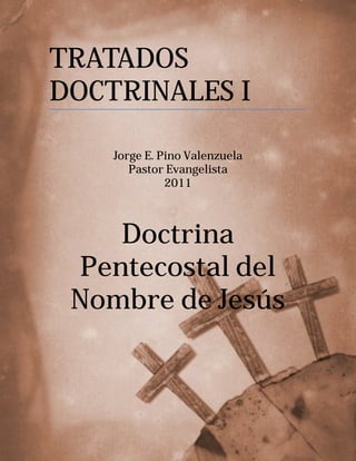 pág. 1
TRATADOS
DOCTRINALES I
Jorge E. Pino Valenzuela
Pastor Evangelista
2011
Doctrina
Pentecostal del
Nombre de Jesús
 