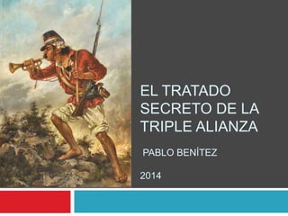 EL TRATADO
SECRETO DE LA
TRIPLE ALIANZA
PABLO BENÍTEZ
2014
 