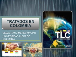 TRATADOS EN
   COLOMBIA
SEBASTIAN JIMENEZ MACIAS
UNIVERSIDAD INCCA DE
COLOMBIA
 