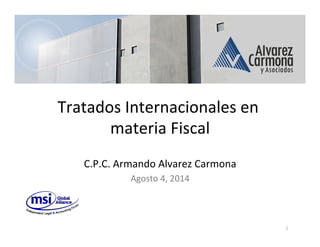 Tratados	
  Internacionales	
  en	
  
materia	
  Fiscal	
  
	
  
C.P.C.	
  Armando	
  Alvarez	
  Carmona	
  
Agosto	
  4,	
  2014	
  
1	
  
 