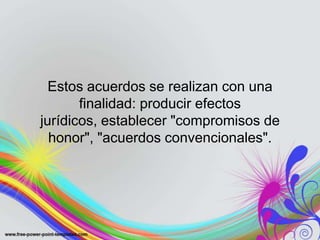 Estos acuerdos se realizan con una
       finalidad: producir efectos
jurídicos, establecer "compromisos de
  honor", "acuerdos convencionales".
 