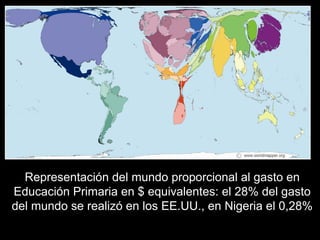 Representación del mundo proporcional al gasto en
Educación Primaria en $ equivalentes: el 28% del gasto
del mundo se realizó en los EE.UU., en Nigeria el 0,28%
 