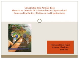 Universidad José Antonio Páez
Maestría en Gerencia de la Comunicación Organizacional
Contexto Económico y Político en las Organizaciones

Profesor: Pablo Nazar
Autores: Alas Rosa
León Luz

 