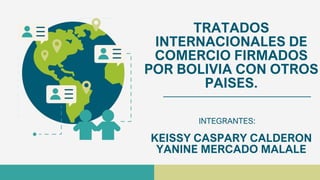 TRATADOS
INTERNACIONALES DE
COMERCIO FIRMADOS
POR BOLIVIA CON OTROS
PAISES.
INTEGRANTES:
KEISSY CASPARY CALDERON
YANINE MERCADO MALALE
 