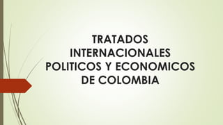 TRATADOS
INTERNACIONALES
POLITICOS Y ECONOMICOS
DE COLOMBIA
 