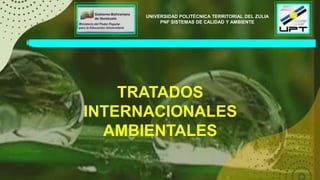 UNIVERSIDAD POLITÉCNICA TERRITORIAL DEL ZULIA
PNF SISTEMAS DE CALIDAD Y AMBIENTE
TRATADOS
INTERNACIONALES
AMBIENTALES
 
