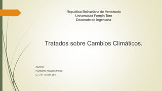 Republica Bolivariana de Venezuela
Universidad Fermín Toro
Decanato de Ingeniería
Tratados sobre Cambios Climáticos.
Alumno:
Humberto Alzualde Pérez
C. I. N° 19.354.381
 