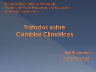 Republica Bolivariana de Venezuela
Ministerio de Poder Popular para la Educación
Universidad Fermín Toro
JoséBavaresco
CI:25.753.982
Tratados sobre
Cambios Climáticos
 