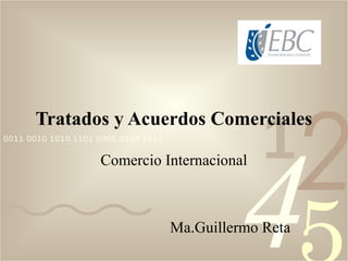 1
                                                         2
      Tratados y Acuerdos Comerciales




                                              4
0011 0010 1010 1101 0001 0100 1011

                    Comercio Internacional



                                     Ma.Guillermo Reta
 