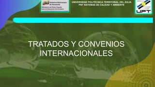 UNIVERSIDAD POLITÉCNICA TERRITORIAL DEL ZULIA
PNF SISTEMAS DE CALIDAD Y AMBIENTE
TRATADOS Y CONVENIOS
INTERNACIONALES
 