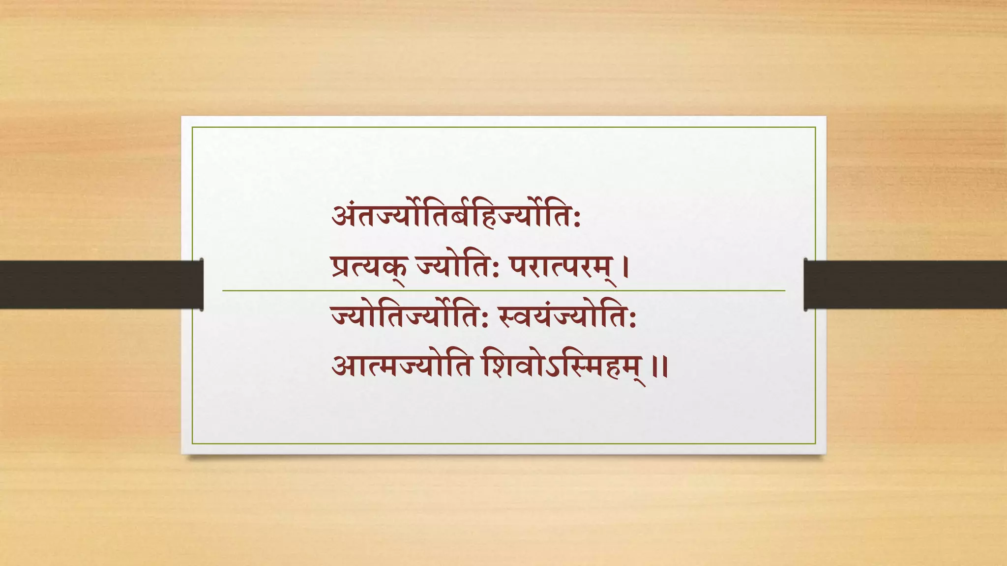 अंतज्योततबयतिज्योतत: 
प्रत्यक् ज्योतत: परात्परम् । 
ज्योततज्योतत: स्वयंज्योतत: 
आत्मज्योतत तशवोऽतस्मिम् ।। 
 
