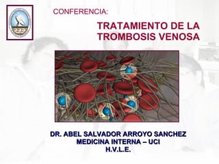 CONFERENCIA: TRATAMIENTO DE LA  TROMBOSIS VENOSA DR. ABEL SALVADOR ARROYO SANCHEZ MEDICINA INTERNA – UCI H.V.L.E. 