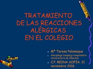 TRATAMIENTO
DE LAS REACCIONES
ALÉRGICAS
EN EL COLEGIO
 Mª Teresa Palomeque
 Alergóloga Complejo Hospitalario
Universitario de Albacete
 C.P. REINA SOFÍA. 21
noviembre 2016
 