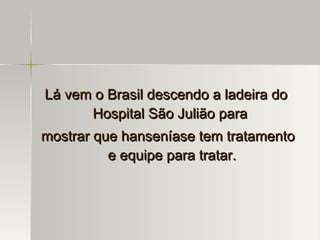Lá vem o Brasil descendo a ladeira do Hospital São Julião para  mostrar que hanseníase tem tratamento e equipe para tratar. 