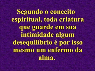 Segundo o conceito espiritual, toda criatura que guarde em sua intimidade algum desequilíbrio é por isso mesmo um enfermo da alma.  