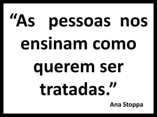 “As pessoas nos
ensinam como
querem ser
tratadas.”
Ana Stoppa
 
