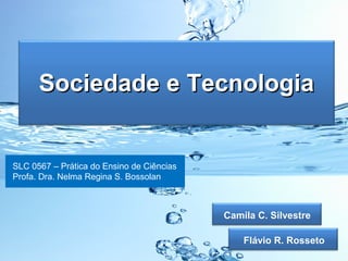 Sociedade e TecnologiaSociedade e Tecnologia
Flávio R. Rosseto
Camila C. Silvestre
SLC 0567 – Prática do Ensino de Ciências
Profa. Dra. Nelma Regina S. Bossolan
 