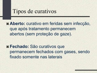 Tipos de curativos
Aberto: curativo em feridas sem infecção,
que após tratamento permanecem
abertos (sem proteção de gaze).
Fechado: São curativos que
permanecem fechados com gases, sendo
fixado somente nas laterais
 