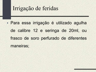 • Para essa irrigação é utilizado agulha
de calibre 12 e seringa de 20ml, ou
frasco de soro perfurado de diferentes
maneiras;
Irrigação de feridas
 
