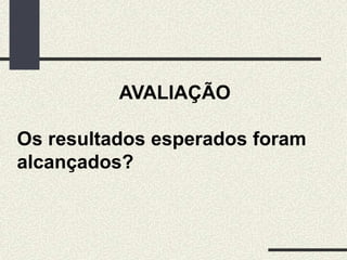 AVALIAÇÃO
Os resultados esperados foram
alcançados?
 