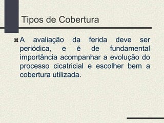 Tipos de Cobertura
A avaliação da ferida deve ser
periódica, e é de fundamental
importância acompanhar a evolução do
processo cicatricial e escolher bem a
cobertura utilizada.
 