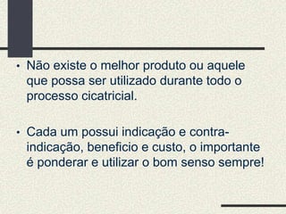• Não existe o melhor produto ou aquele
que possa ser utilizado durante todo o
processo cicatricial.
• Cada um possui indicação e contra-
indicação, beneficio e custo, o importante
é ponderar e utilizar o bom senso sempre!
 