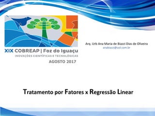 AGOSTO 2017
Arq. Urb Ana Maria de Biazzi Dias de Oliveira
anabiazzi@uol.com.br
Tratamento por Fatores x Regressão Linear
 