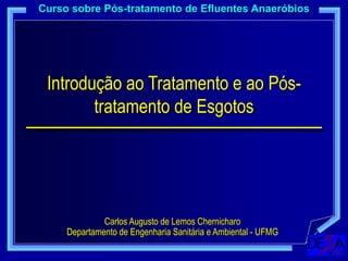 Introdução ao Tratamento e ao Pós-
tratamento de Esgotos
Curso sobre Pós-tratamento de Efluentes Anaeróbios
Carlos Augusto de Lemos Chernicharo
Departamento de Engenharia Sanitária e Ambiental - UFMG
 