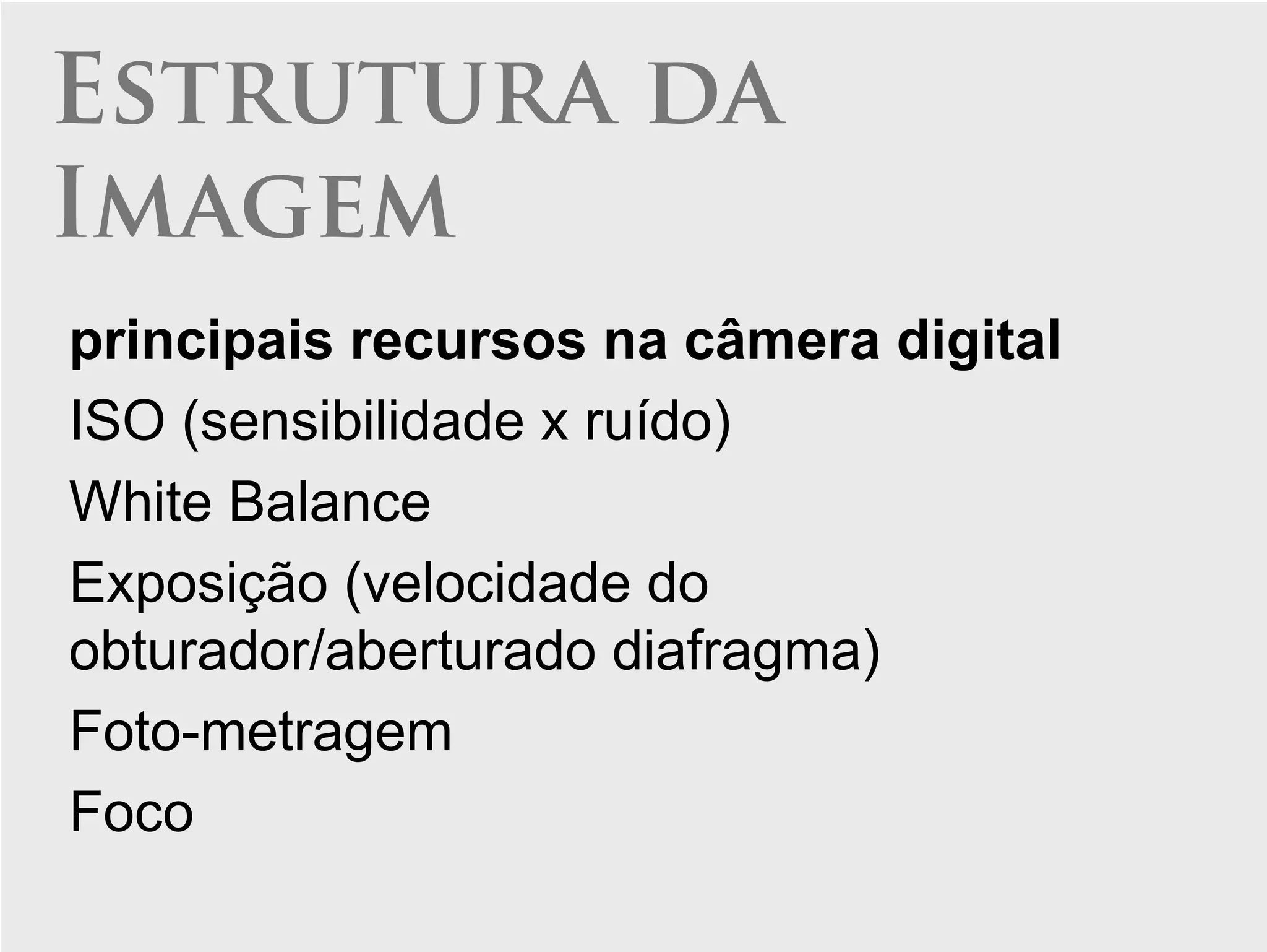 Estrutura da
Imagem
principais recursos na câmera digital
ISO (sensibilidade x ruído)
White Balance
Exposição (velocidade do
obturador/aberturado diafragma)
Foto-metragem
Foco
 