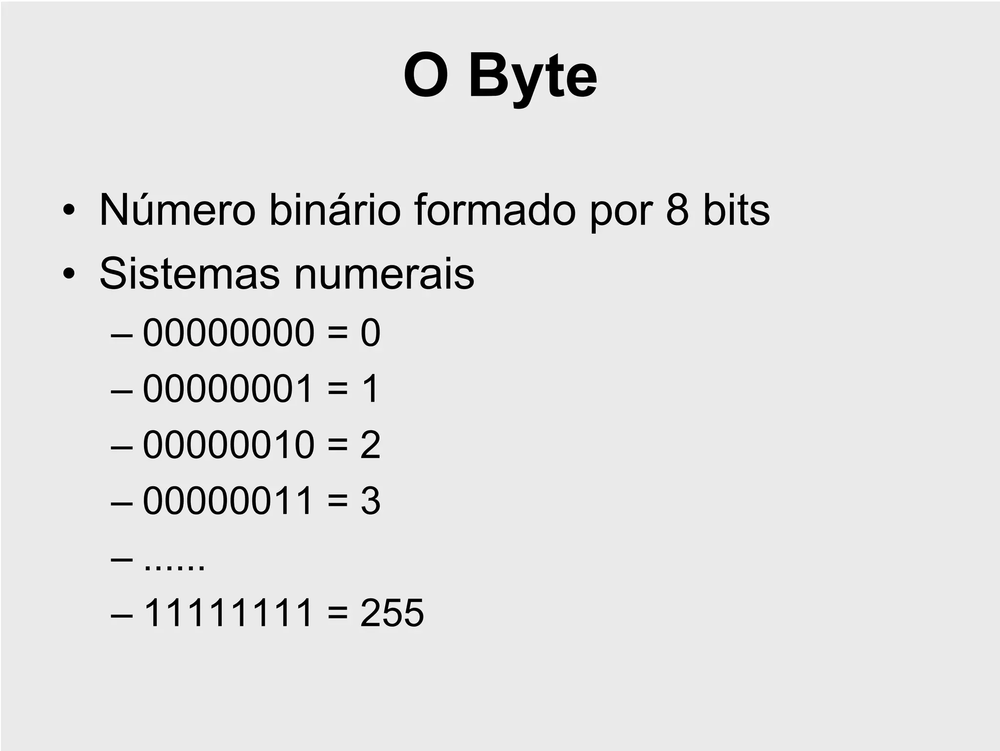 O Byte

• Número binário formado por 8 bits
• Sistemas numerais
  – 00000000 = 0
  – 00000001 = 1
  – 00000010 = 2
  – 00000011 = 3
  – ......
  – 11111111 = 255
 