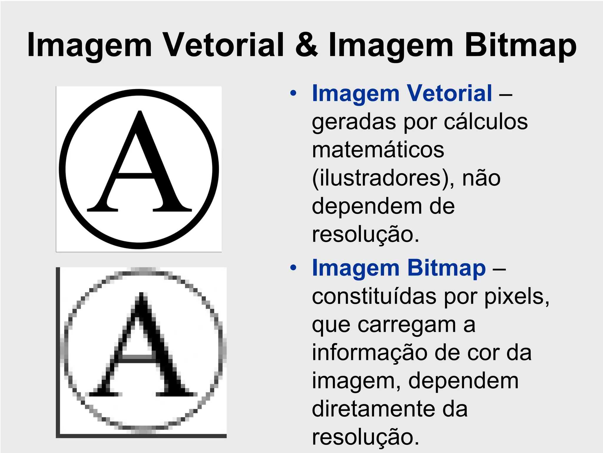 Imagem Vetorial & Imagem Bitmap
              • Imagem Vetorial –
                geradas por cálculos
                matemáticos
                (ilustradores), não
                dependem de
                resolução.
              • Imagem Bitmap –
                constituídas por pixels,
                que carregam a
                informação de cor da
                imagem, dependem
                diretamente da
                resolução.
 