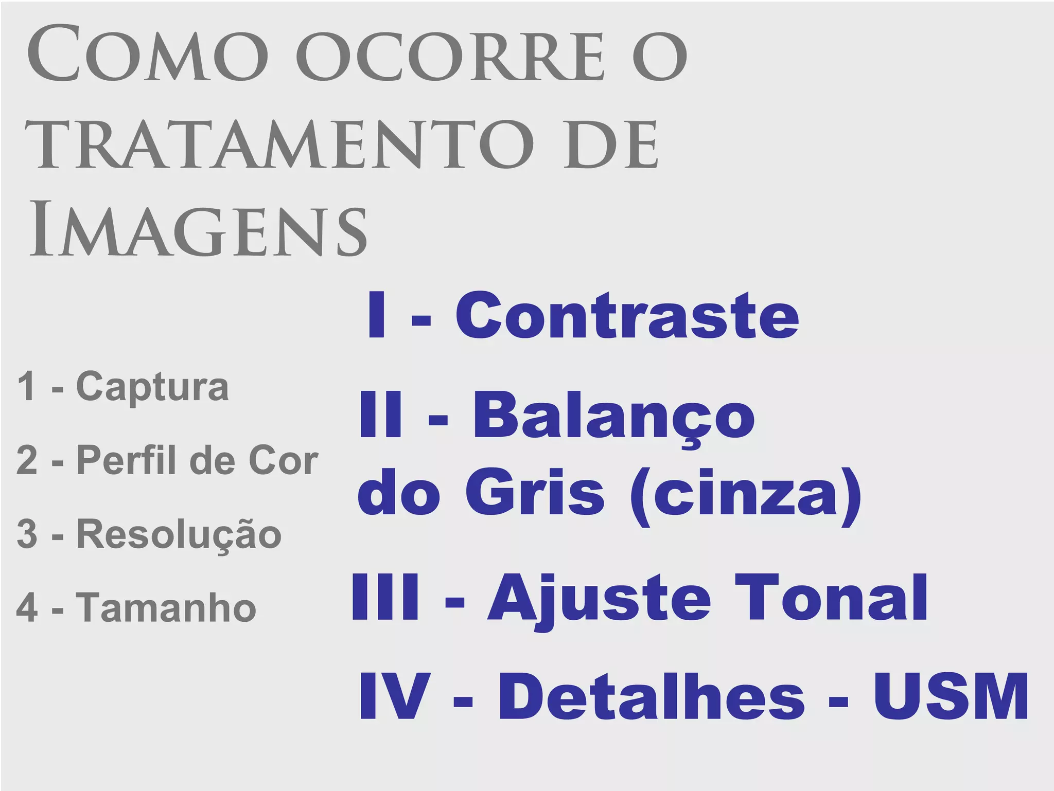 Como ocorre o
tratamento de
Imagens
                    I - Contraste
1 - Captura
                    II - Balanço
2 - Perfil de Cor
                    do Gris (cinza)
3 - Resolução
4 - Tamanho         III - Ajuste Tonal
                    IV - Detalhes - USM
 