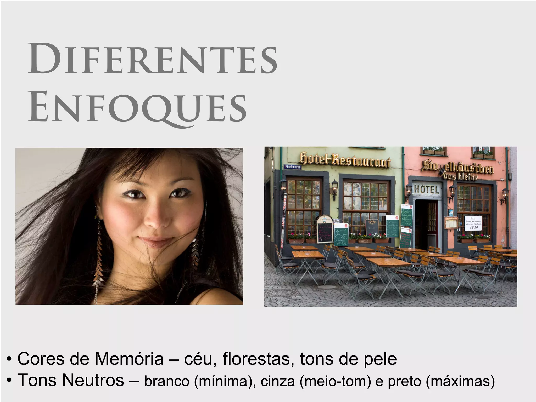 Diferentes
  Enfoques




• Cores de Memória – céu, florestas, tons de pele
• Tons Neutros – branco (mínima), cinza (meio-tom) e preto (máximas)
 