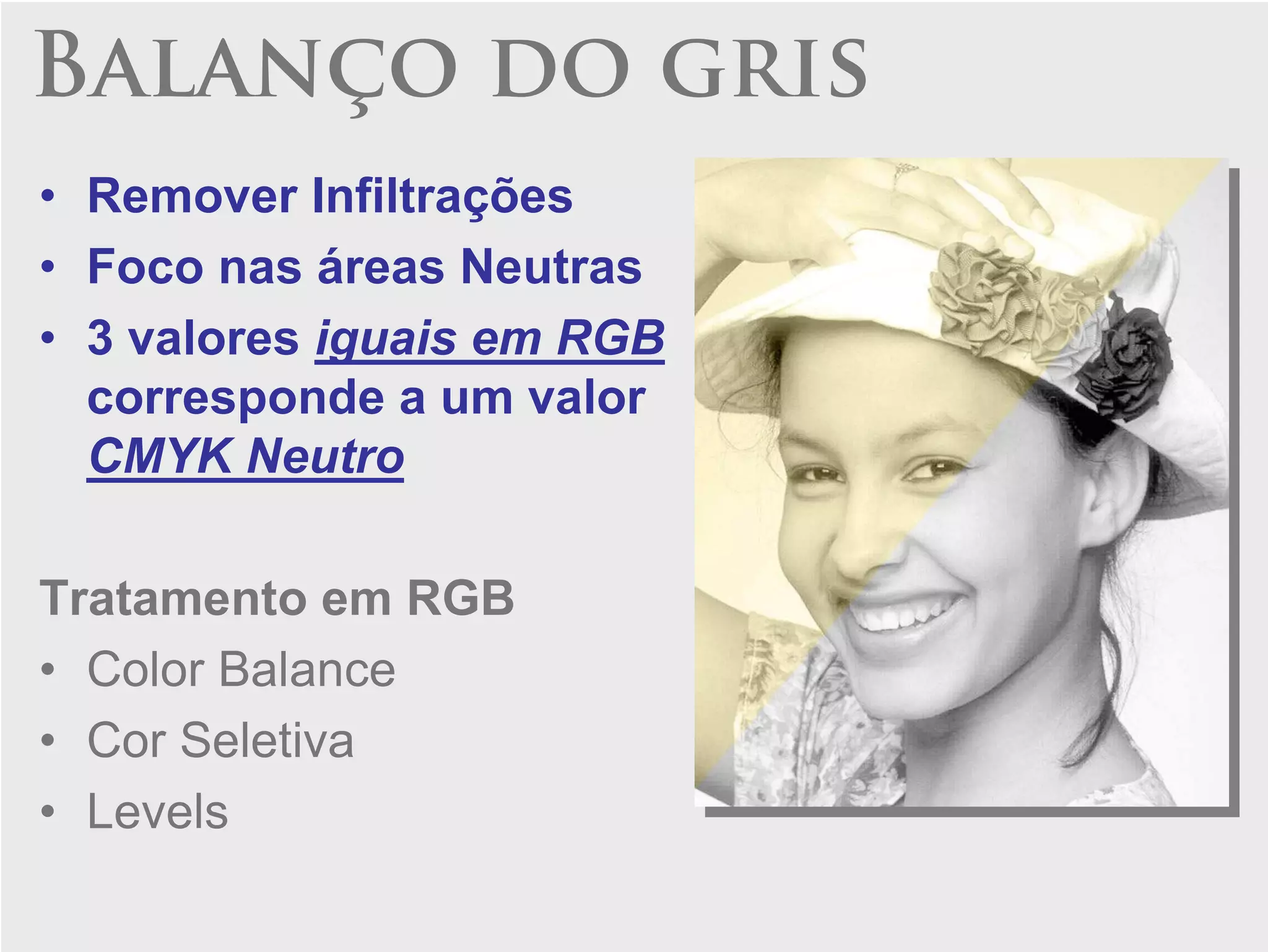 Balanço do gris
• Remover Infiltrações
• Foco nas áreas Neutras
• 3 valores iguais em RGB
  corresponde a um valor
  CMYK Neutro

Tratamento em RGB
• Color Balance
• Cor Seletiva
• Levels
 