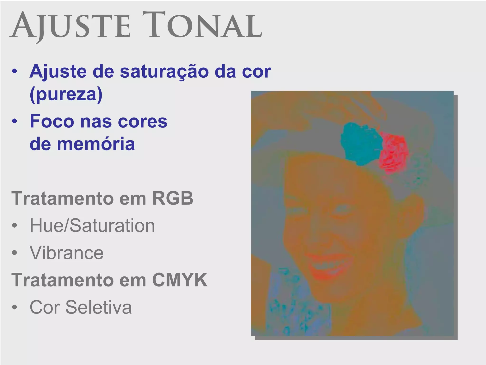 Ajuste Tonal
• Ajuste de saturação da cor
  (pureza)
• Foco nas cores
  de memória

Tratamento em RGB
• Hue/Saturation
• Vibrance
Tratamento em CMYK
• Cor Seletiva
 