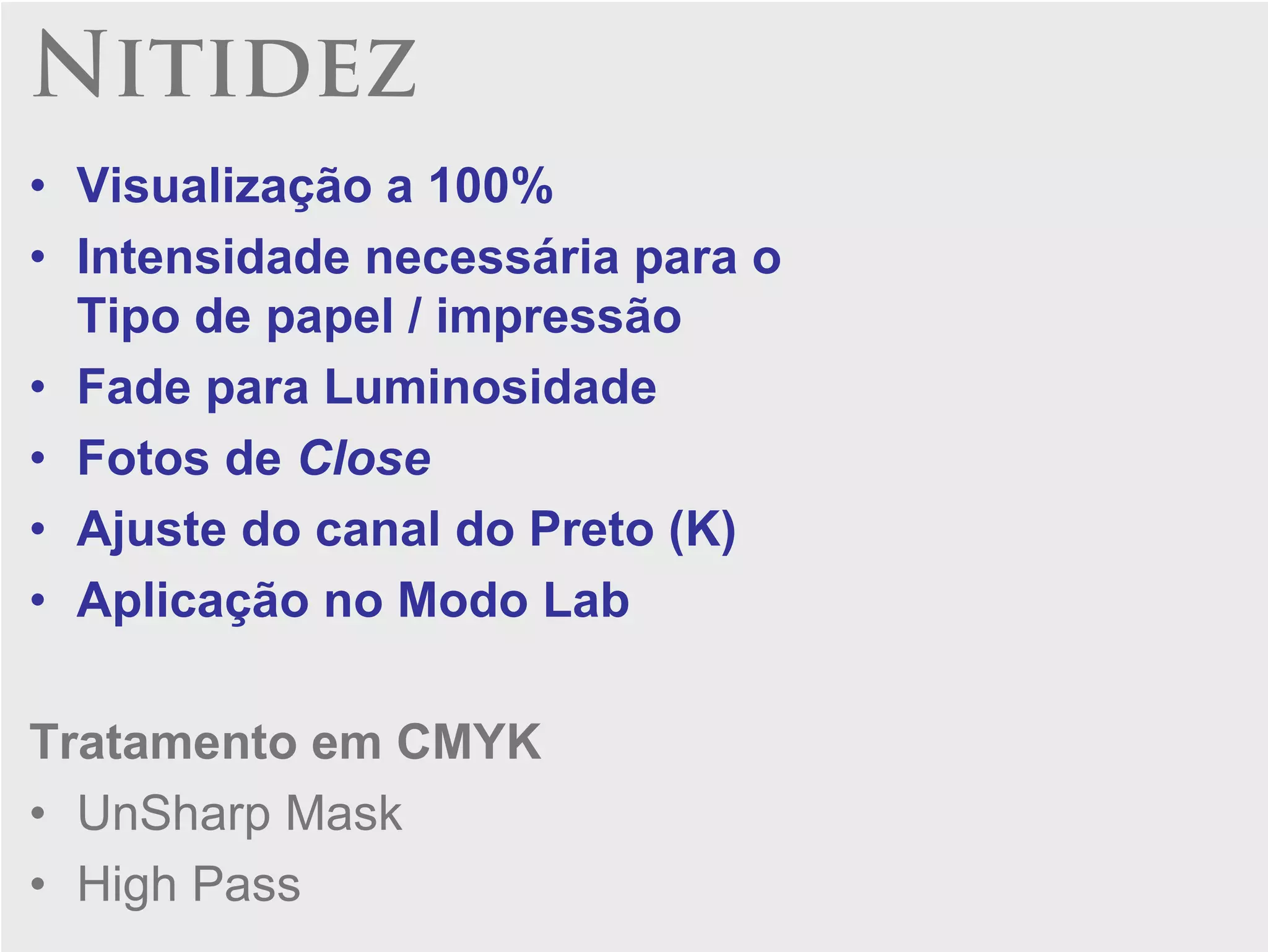 Nitidez
• Visualização a 100%
• Intensidade necessária para o
  Tipo de papel / impressão
• Fade para Luminosidade
• Fotos de Close
• Ajuste do canal do Preto (K)
• Aplicação no Modo Lab

Tratamento em CMYK
• UnSharp Mask
• High Pass
 
