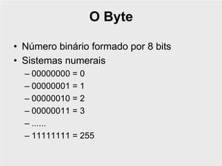 O Byte

• Número binário formado por 8 bits
• Sistemas numerais
  – 00000000 = 0
  – 00000001 = 1
  – 00000010 = 2
  – 00000011 = 3
  – ......
  – 11111111 = 255
 