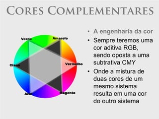 Cores Complementares
          • A engenharia da cor
          • Sempre teremos uma
            cor aditiva RGB,
            sendo oposta a uma
            subtrativa CMY
          • Onde a mistura de
            duas cores de um
            mesmo sistema
            resulta em uma cor
            do outro sistema
 