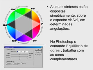 • As duas sínteses estão
  dispostas
  simetricamente, sobre
  o espectro visível, em
  determinadas
  angulações.


  No Photoshop o
  comando Equilíbrio de
  cores , trabalha com
  as cores
  complementares.
 