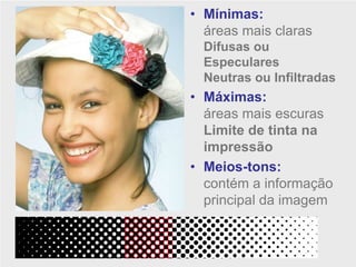 • Mínimas:
  áreas mais claras
  Difusas ou
  Especulares
  Neutras ou Infiltradas
• Máximas:
  áreas mais escuras
  Limite de tinta na
  impressão
• Meios-tons:
  contém a informação
  principal da imagem
 
