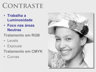 Contraste
• Trabalha a
  Luminosidade
• Foco nas áreas
  Neutras
Tratamento em RGB
• Levels
• Expouse
Tratamento em CMYK
• Curvas
 