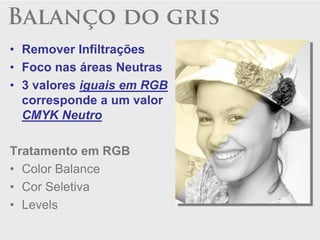 Balanço do gris
• Remover Infiltrações
• Foco nas áreas Neutras
• 3 valores iguais em RGB
  corresponde a um valor
  CMYK Neutro

Tratamento em RGB
• Color Balance
• Cor Seletiva
• Levels
 