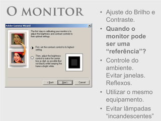 O monitor   • Ajuste do Brilho e
              Contraste.
            • Quando o
              monitor pode
              ser uma
              “referência”?
            • Controle do
              ambiente.
              Evitar janelas.
              Reflexos.
            • Utilizar o mesmo
              equipamento.
            • Evitar lâmpadas
              “incandescentes”
 