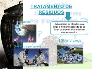 Tratamento de ResíduosIndustriaisSubstâncias ou objectos dos quais o homem necessita de se livrar, quando estes se tornam desnecessáriosSólidos Urbanos Tóxicos e perigosos 